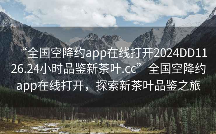 “全國空降約app在線打開2024DD1126.24小時品鑒新茶葉.cc”全國空降約app在線打開，探索新茶葉品鑒之旅