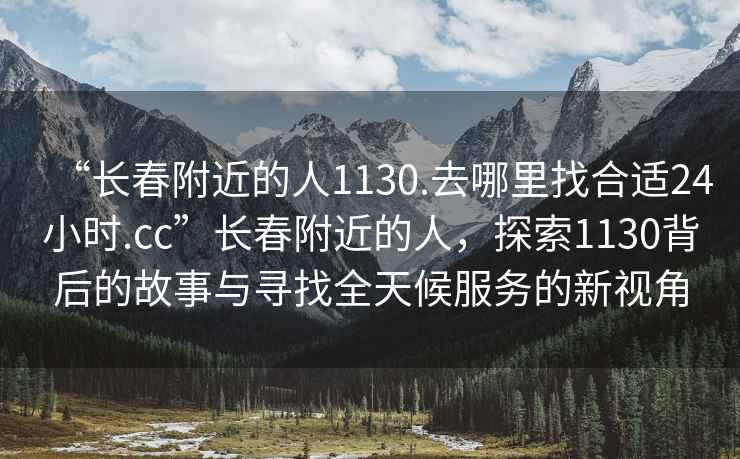 “長春附近的人1130.去哪里找合適24小時.cc”長春附近的人，探索1130背后的故事與尋找全天候服務的新視角