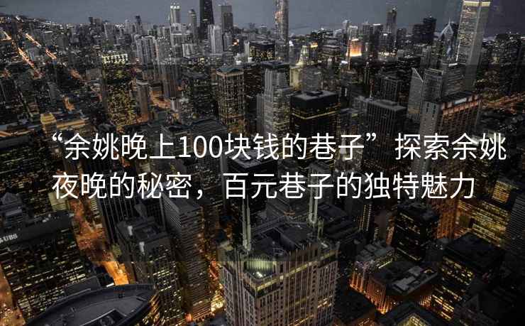 “余姚晚上100塊錢的巷子”探索余姚夜晚的秘密，百元巷子的獨特魅力