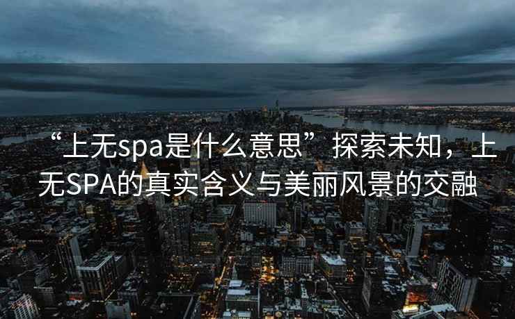 “上無spa是什么意思”探索未知，上無SPA的真實含義與美麗風景的交融