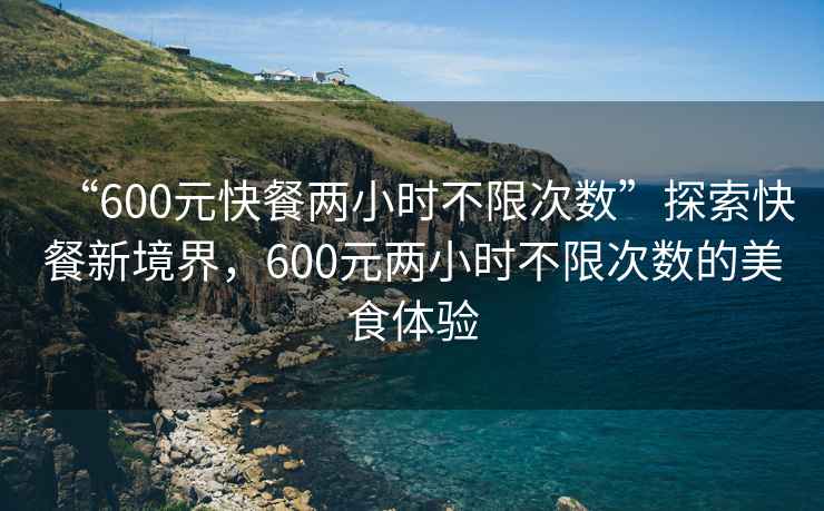 “600元快餐兩小時不限次數”探索快餐新境界，600元兩小時不限次數的美食體驗