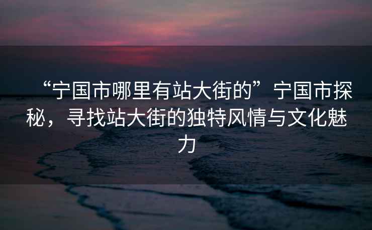 “寧國市哪里有站大街的”寧國市探秘，尋找站大街的獨特風情與文化魅力