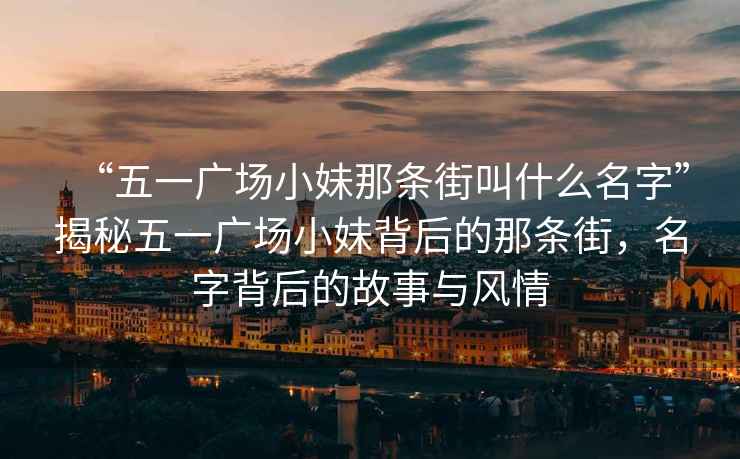 “五一廣場(chǎng)小妹那條街叫什么名字”揭秘五一廣場(chǎng)小妹背后的那條街，名字背后的故事與風(fēng)情