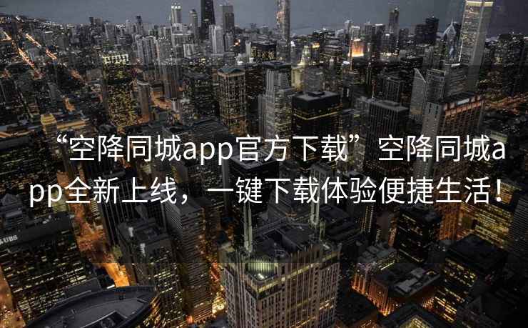 “空降同城app官方下載”空降同城app全新上線，一鍵下載體驗便捷生活！