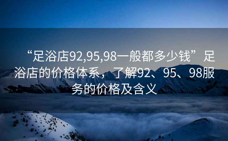 “足浴店92,95,98一般都多少錢”足浴店的價格體系，了解92、95、98服務的價格及含義