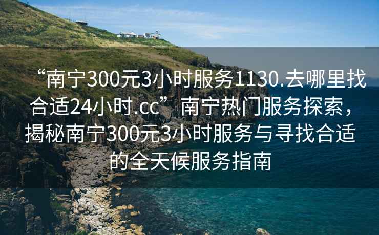 “南寧300元3小時服務1130.去哪里找合適24小時.cc”南寧熱門服務探索，揭秘南寧300元3小時服務與尋找合適的全天候服務指南