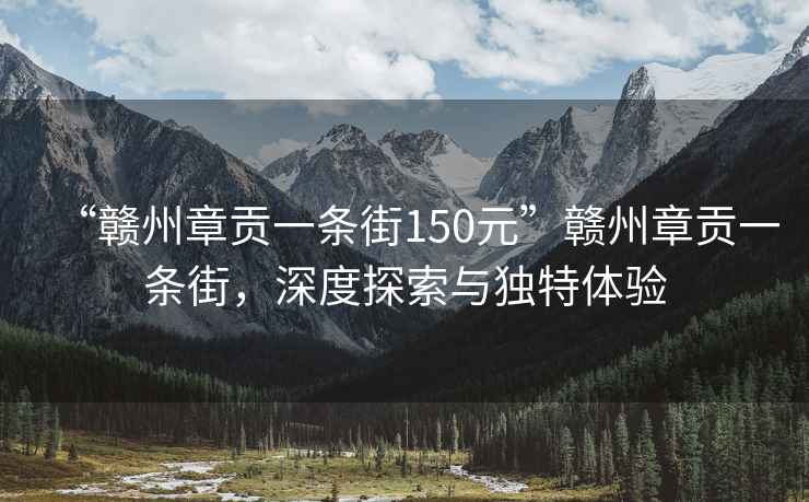 “贛州章貢一條街150元”贛州章貢一條街，深度探索與獨特體驗