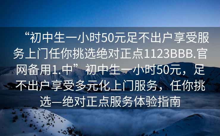 “初中生一小時50元足不出戶享受服務上門任你挑選絕對正點1123BBB.官網備用1.中”初中生一小時50元，足不出戶享受多元化上門服務，任你挑選—絕對正點服務體驗指南