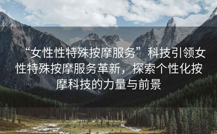 “女性性特殊按摩服務”科技引領女性特殊按摩服務革新，探索個性化按摩科技的力量與前景
