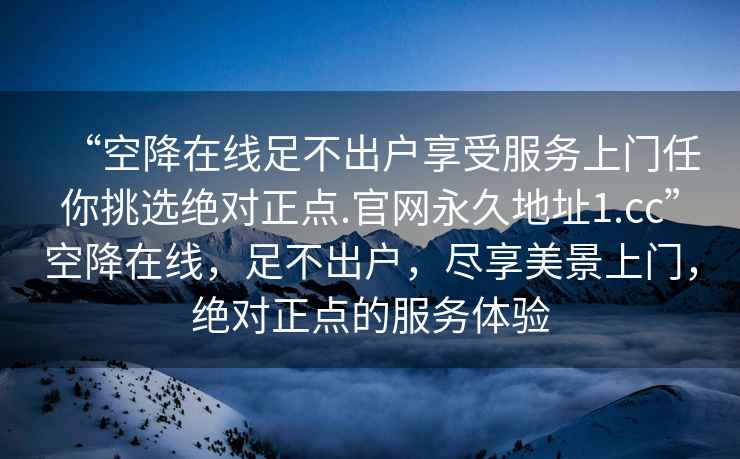 “空降在線足不出戶享受服務上門任你挑選絕對正點.官網永久地址1.cc”空降在線，足不出戶，盡享美景上門，絕對正點的服務體驗