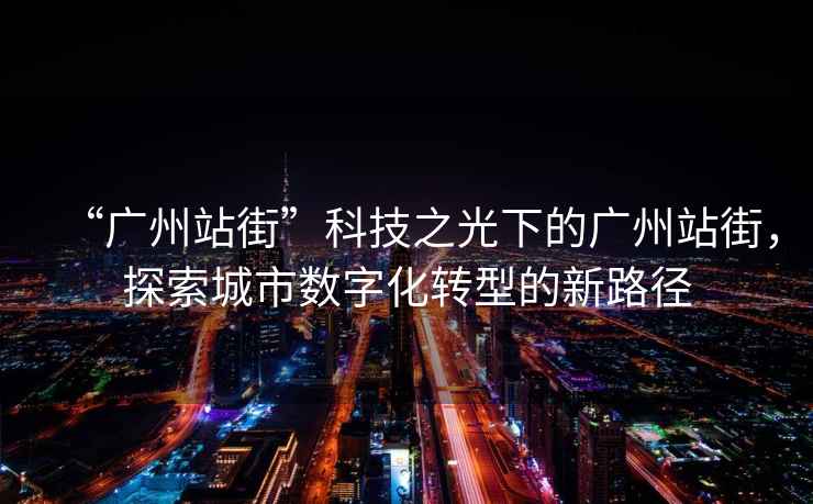 “廣州站街”科技之光下的廣州站街，探索城市數字化轉型的新路徑