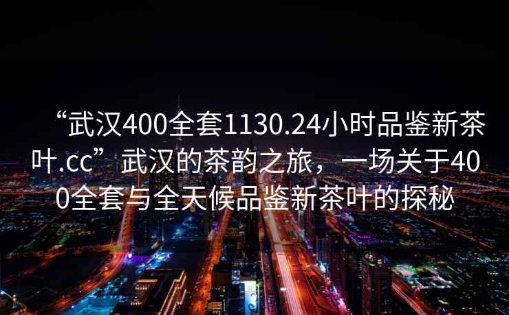 “武漢400全套1130.24小時品鑒新茶葉.cc”武漢的茶韻之旅，一場關于400全套與全天候品鑒新茶葉的探秘
