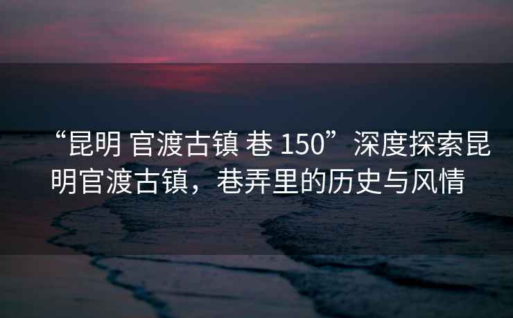 “昆明 官渡古鎮 巷 150”深度探索昆明官渡古鎮，巷弄里的歷史與風情