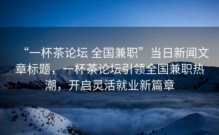 “一杯茶論壇 全國兼職”當日新聞文章標題，一杯茶論壇引領全國兼職熱潮，開啟靈活就業(yè)新篇章