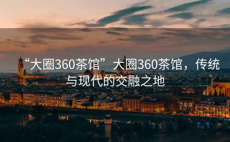 “大圈360茶館”大圈360茶館，傳統(tǒng)與現(xiàn)代的交融之地