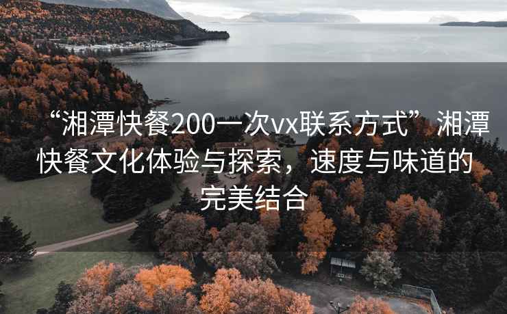 “湘潭快餐200一次vx聯系方式”湘潭快餐文化體驗與探索，速度與味道的完美結合