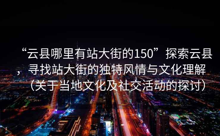 “云縣哪里有站大街的150”探索云縣，尋找站大街的獨特風情與文化理解（關于當地文化及社交活動的探討）