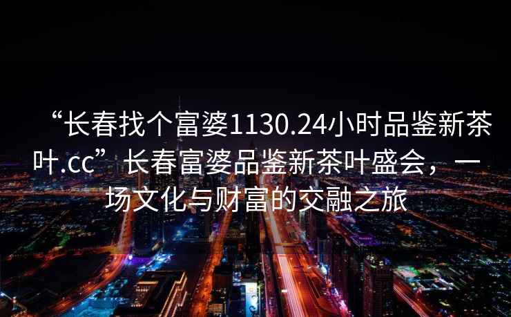 “長春找個富婆1130.24小時品鑒新茶葉.cc”長春富婆品鑒新茶葉盛會，一場文化與財富的交融之旅