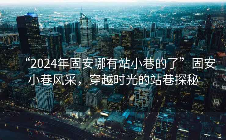 “2024年固安哪有站小巷的了”固安小巷風采，穿越時光的站巷探秘