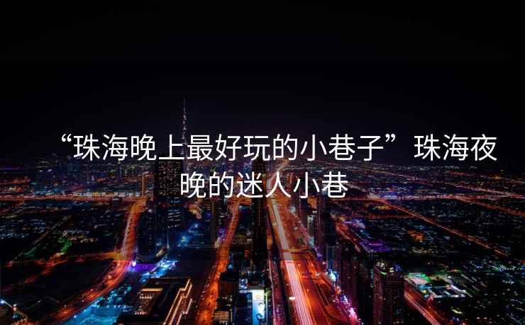 “珠海晚上最好玩的小巷子”珠海夜晚的迷人小巷
