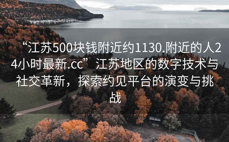 “江蘇500塊錢附近約1130.附近的人24小時最新.cc”江蘇地區(qū)的數(shù)字技術(shù)與社交革新，探索約見平臺的演變與挑戰(zhàn)