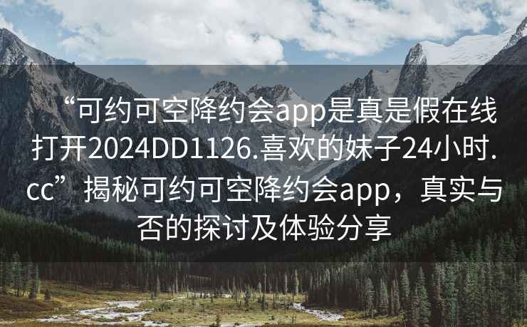 “可約可空降約會app是真是假在線打開2024DD1126.喜歡的妹子24小時.cc”揭秘可約可空降約會app，真實與否的探討及體驗分享