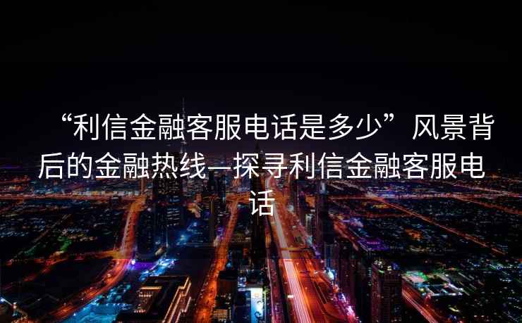 “利信金融客服電話是多少”風景背后的金融熱線—探尋利信金融客服電話
