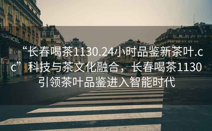 “長春喝茶1130.24小時品鑒新茶葉.cc”科技與茶文化融合，長春喝茶1130引領茶葉品鑒進入智能時代