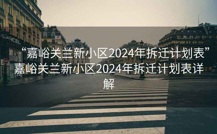 “嘉峪關蘭新小區2024年拆遷計劃表”嘉峪關蘭新小區2024年拆遷計劃表詳解