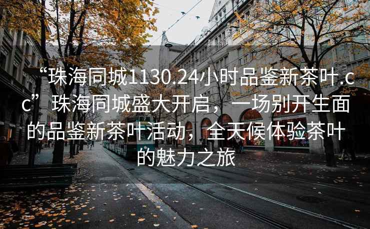 “珠海同城1130.24小時品鑒新茶葉.cc”珠海同城盛大開啟，一場別開生面的品鑒新茶葉活動，全天候體驗茶葉的魅力之旅
