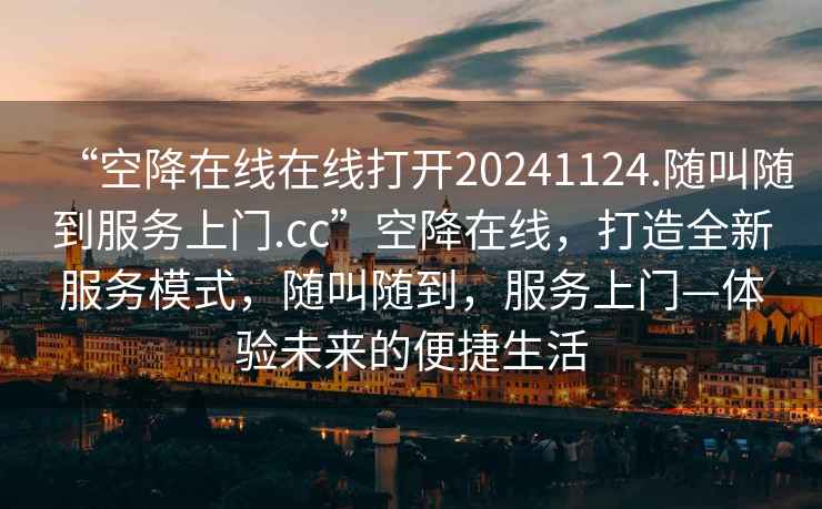 “空降在線在線打開20241124.隨叫隨到服務(wù)上門.cc”空降在線，打造全新服務(wù)模式，隨叫隨到，服務(wù)上門—體驗未來的便捷生活
