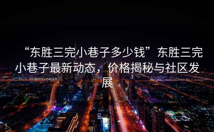 “東勝三完小巷子多少錢”東勝三完小巷子最新動(dòng)態(tài)，價(jià)格揭秘與社區(qū)發(fā)展