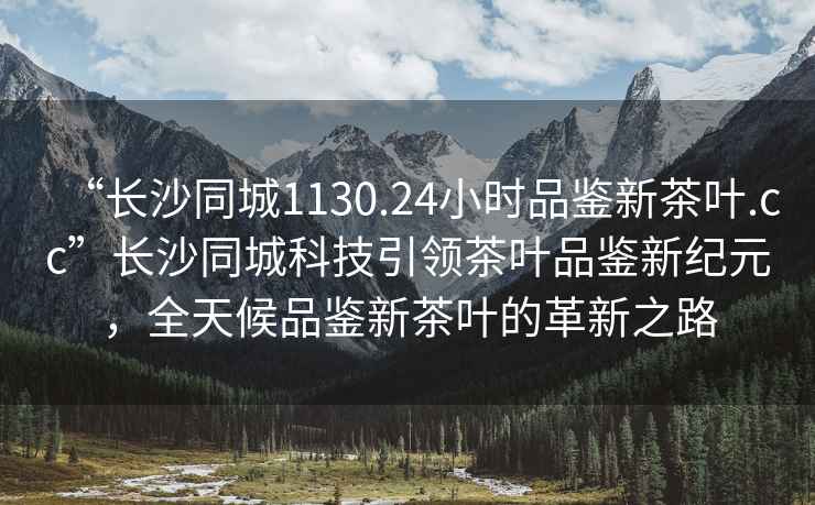 “長沙同城1130.24小時品鑒新茶葉.cc”長沙同城科技引領茶葉品鑒新紀元，全天候品鑒新茶葉的革新之路