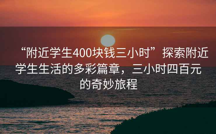 “附近學生400塊錢三小時”探索附近學生生活的多彩篇章，三小時四百元的奇妙旅程