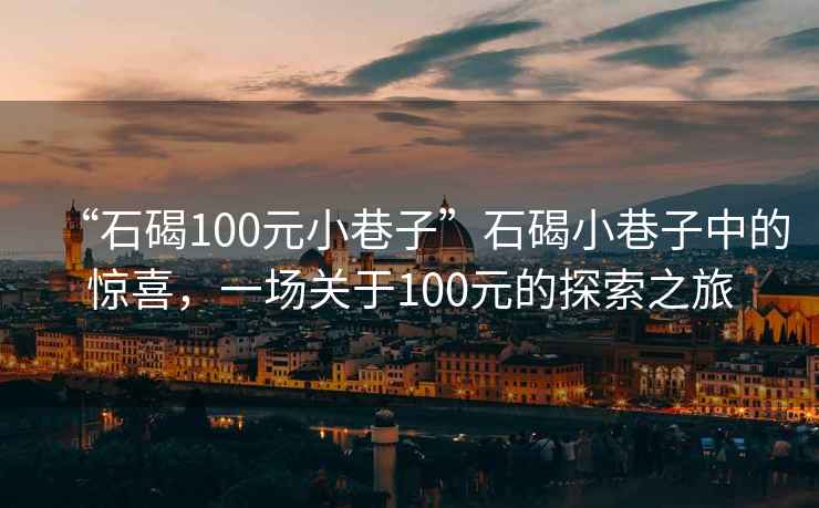“石碣100元小巷子”石碣小巷子中的驚喜，一場關于100元的探索之旅