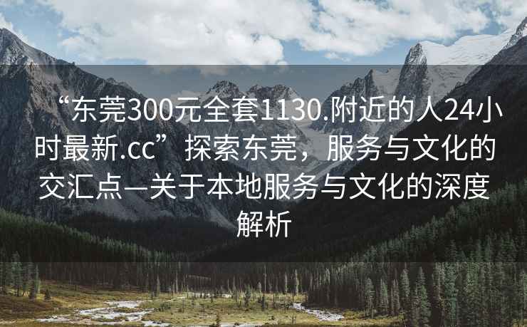 “東莞300元全套1130.附近的人24小時最新.cc”探索東莞，服務與文化的交匯點—關于本地服務與文化的深度解析