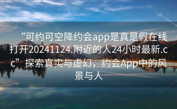 “可約可空降約會app是真是假在線打開20241124.附近的人24小時最新.cc”探索真實與虛幻，約會App中的風景與人