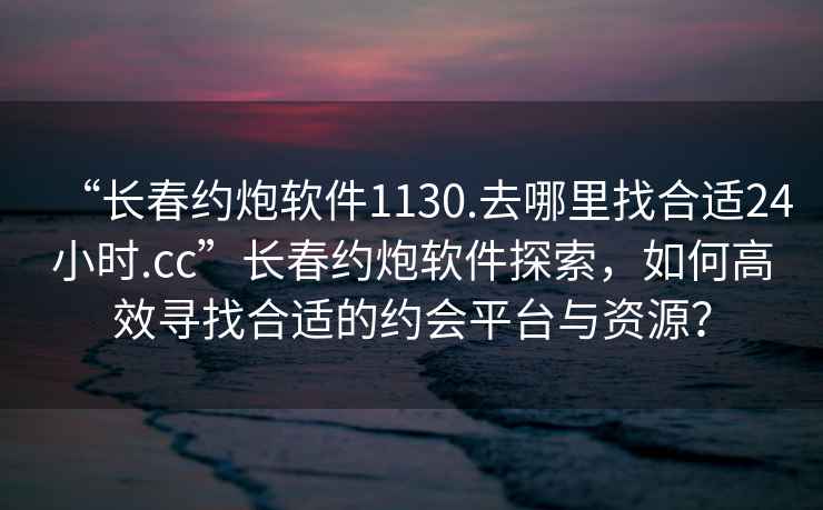 “長春約炮軟件1130.去哪里找合適24小時.cc”長春約炮軟件探索，如何高效尋找合適的約會平臺與資源？