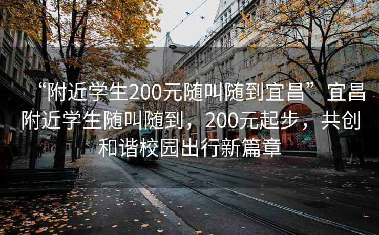 “附近學生200元隨叫隨到宜昌”宜昌附近學生隨叫隨到，200元起步，共創和諧校園出行新篇章