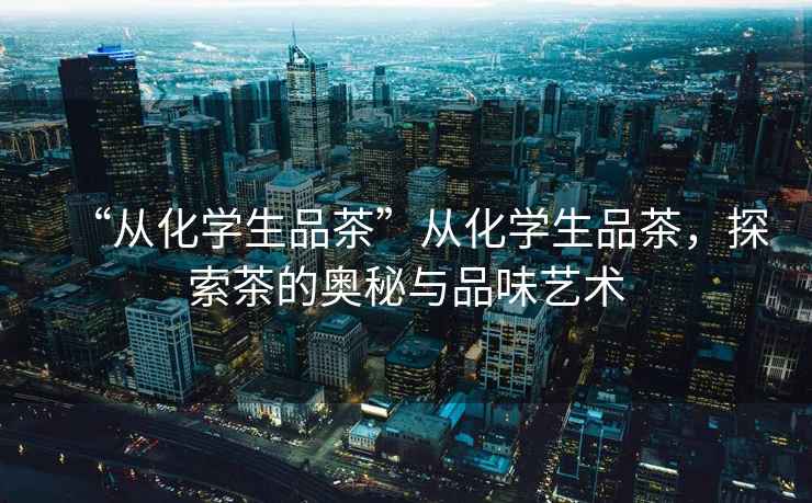 “從化學生品茶”從化學生品茶，探索茶的奧秘與品味藝術