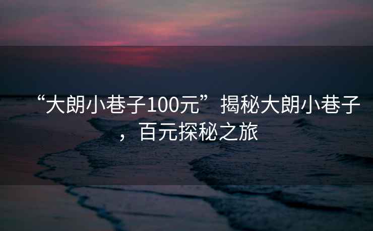 “大朗小巷子100元”揭秘大朗小巷子，百元探秘之旅