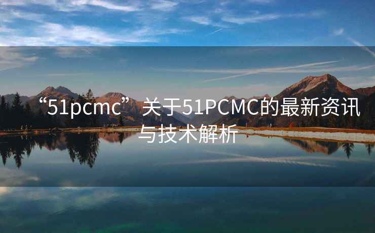 “51pcmc”關(guān)于51PCMC的最新資訊與技術(shù)解析