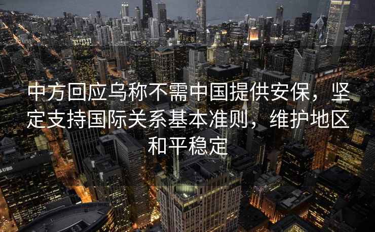 中方回應烏稱不需中國提供安保，堅定支持國際關系基本準則，維護地區和平穩定