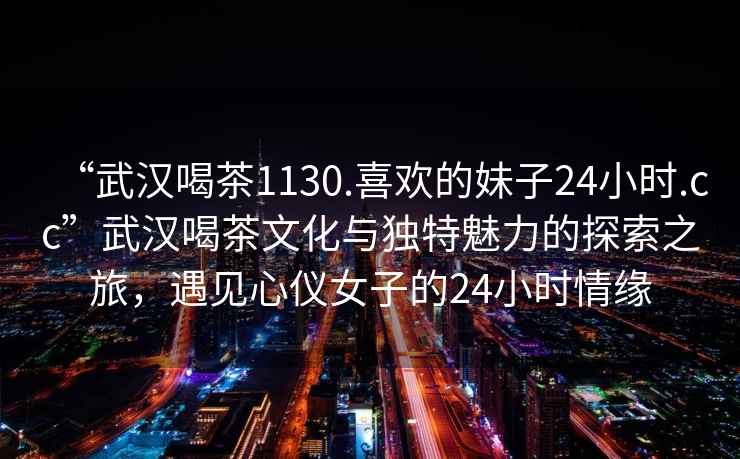 “武漢喝茶1130.喜歡的妹子24小時.cc”武漢喝茶文化與獨特魅力的探索之旅，遇見心儀女子的24小時情緣
