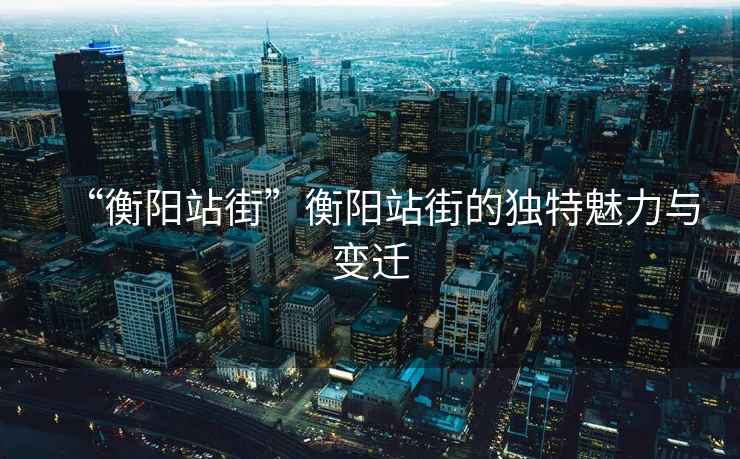 “衡陽站街”衡陽站街的獨特魅力與變遷