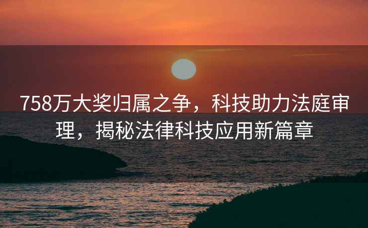758萬大獎歸屬之爭，科技助力法庭審理，揭秘法律科技應用新篇章