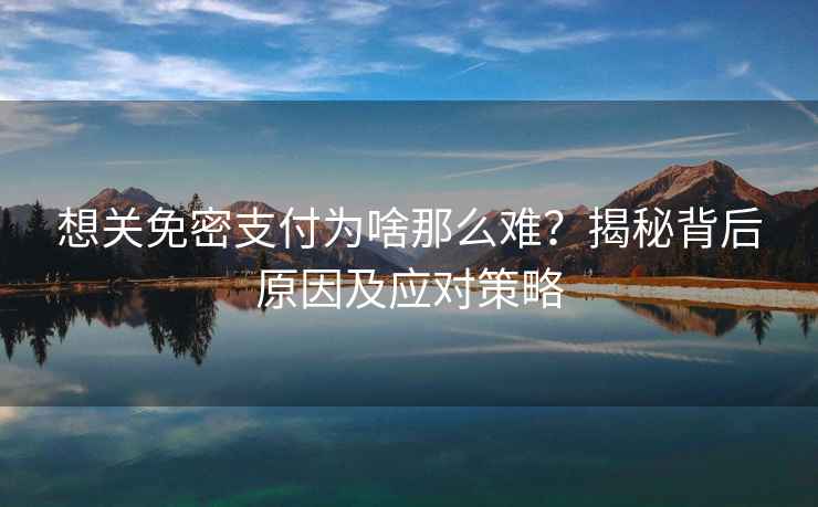 想關免密支付為啥那么難？揭秘背后原因及應對策略