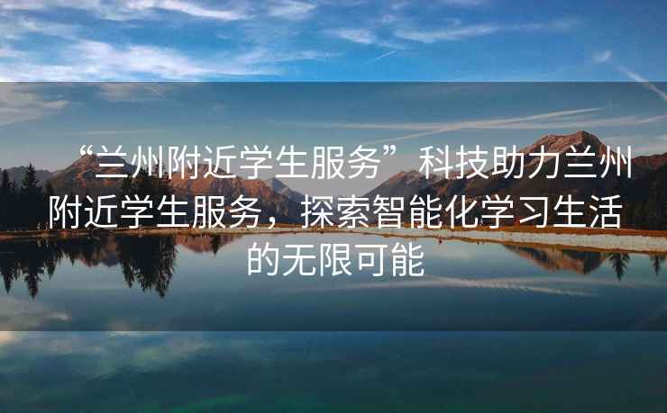 “蘭州附近學生服務”科技助力蘭州附近學生服務，探索智能化學習生活的無限可能