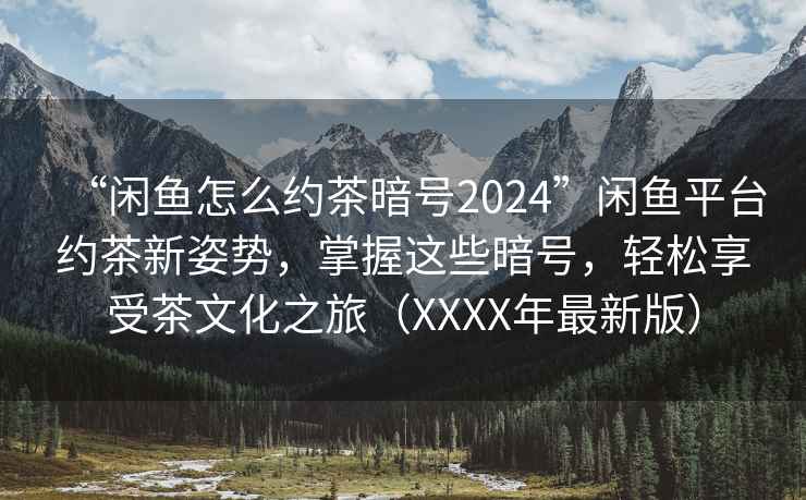 “閑魚怎么約茶暗號2024”閑魚平臺約茶新姿勢，掌握這些暗號，輕松享受茶文化之旅（XXXX年最新版）