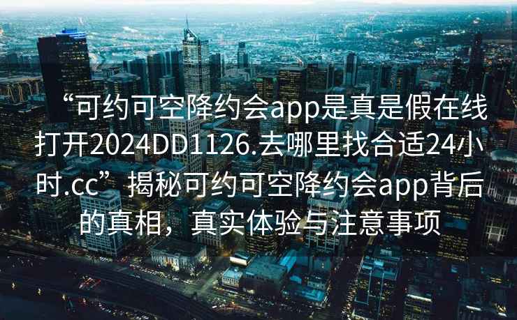 “可約可空降約會app是真是假在線打開2024DD1126.去哪里找合適24小時.cc”揭秘可約可空降約會app背后的真相，真實體驗與注意事項